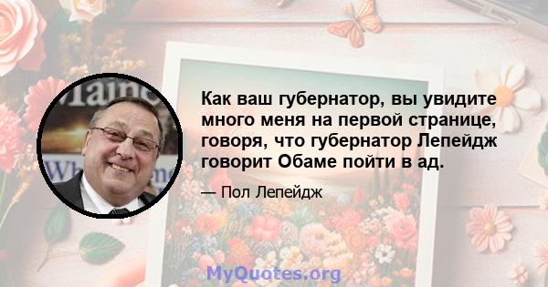 Как ваш губернатор, вы увидите много меня на первой странице, говоря, что губернатор Лепейдж говорит Обаме пойти в ад.