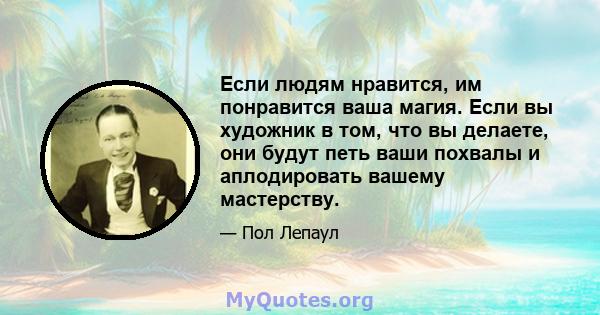 Если людям нравится, им понравится ваша магия. Если вы художник в том, что вы делаете, они будут петь ваши похвалы и аплодировать вашему мастерству.