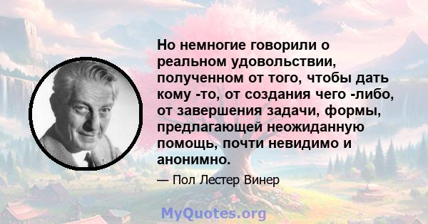 Но немногие говорили о реальном удовольствии, полученном от того, чтобы дать кому -то, от создания чего -либо, от завершения задачи, формы, предлагающей неожиданную помощь, почти невидимо и анонимно.