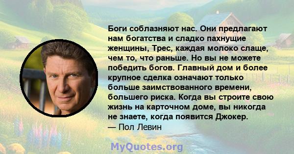 Боги соблазняют нас. Они предлагают нам богатства и сладко пахнущие женщины, Трес, каждая молоко слаще, чем то, что раньше. Но вы не можете победить богов. Главный дом и более крупное сделка означают только больше