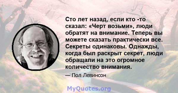 Сто лет назад, если кто -то сказал: «Черт возьми», люди обратят на внимание. Теперь вы можете сказать практически все. Секреты одинаковы. Однажды, когда был раскрыт секрет, люди обращали на это огромное количество