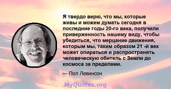 Я твердо верю, что мы, которые живы и можем думать сегодня в последние годы 20-го века, получили приверженность нашему виду, чтобы убедиться, что мерцание движения, которым мы, таким образом 21 -й век может опираться и