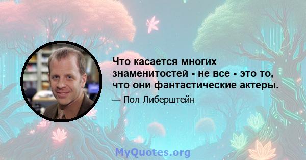 Что касается многих знаменитостей - не все - это то, что они фантастические актеры.