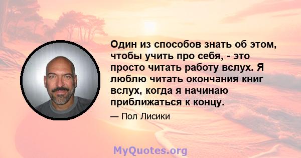 Один из способов знать об этом, чтобы учить про себя, - это просто читать работу вслух. Я люблю читать окончания книг вслух, когда я начинаю приближаться к концу.