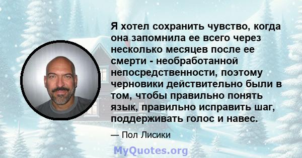 Я хотел сохранить чувство, когда она запомнила ее всего через несколько месяцев после ее смерти - необработанной непосредственности, поэтому черновики действительно были в том, чтобы правильно понять язык, правильно