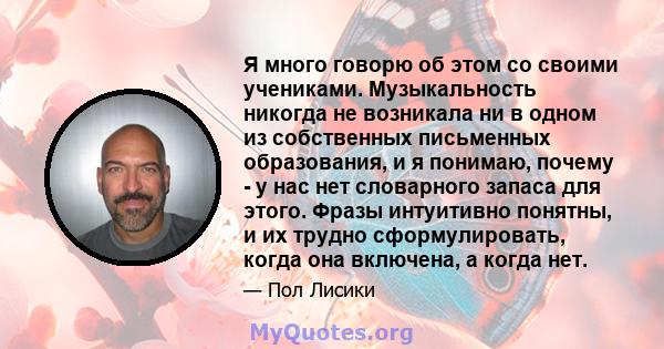 Я много говорю об этом со своими учениками. Музыкальность никогда не возникала ни в одном из собственных письменных образования, и я понимаю, почему - у нас нет словарного запаса для этого. Фразы интуитивно понятны, и