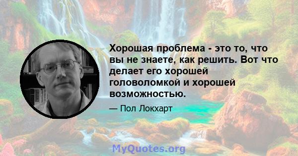 Хорошая проблема - это то, что вы не знаете, как решить. Вот что делает его хорошей головоломкой и хорошей возможностью.