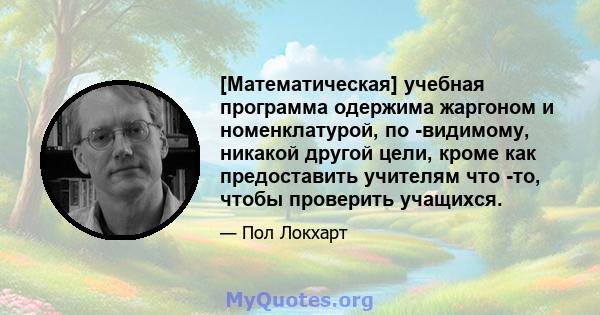 [Математическая] учебная программа одержима жаргоном и номенклатурой, по -видимому, никакой другой цели, кроме как предоставить учителям что -то, чтобы проверить учащихся.