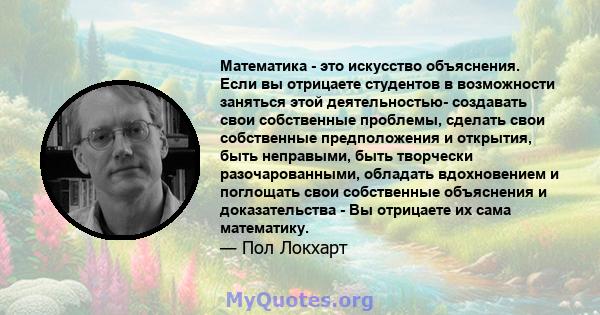 Математика - это искусство объяснения. Если вы отрицаете студентов в возможности заняться этой деятельностью- создавать свои собственные проблемы, сделать свои собственные предположения и открытия, быть неправыми, быть