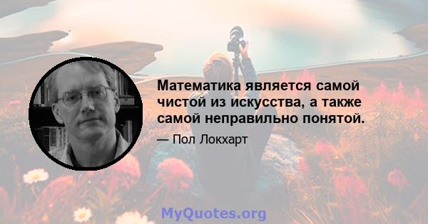 Математика является самой чистой из искусства, а также самой неправильно понятой.