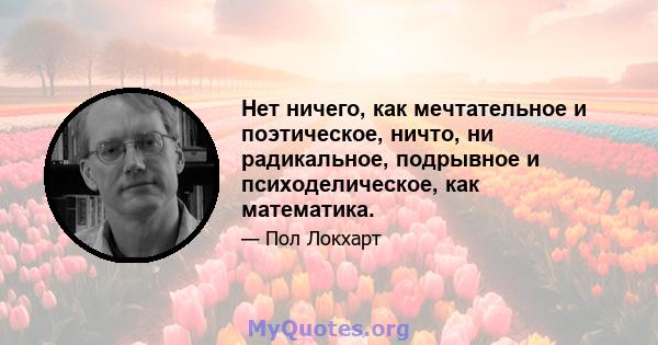 Нет ничего, как мечтательное и поэтическое, ничто, ни радикальное, подрывное и психоделическое, как математика.