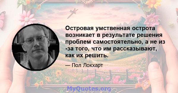 Островая умственная острота возникает в результате решения проблем самостоятельно, а не из -за того, что им рассказывают, как их решить.