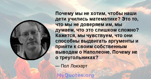 Почему мы не хотим, чтобы наши дети учились математике? Это то, что мы не доверяем им, мы думаем, что это слишком сложно? Кажется, мы чувствуем, что они способны выдвигать аргументы и прийти к своим собственным выводам