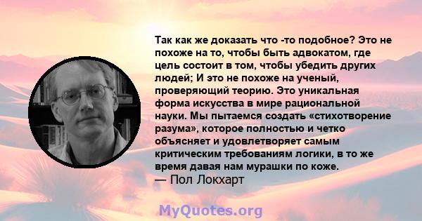 Так как же доказать что -то подобное? Это не похоже на то, чтобы быть адвокатом, где цель состоит в том, чтобы убедить других людей; И это не похоже на ученый, проверяющий теорию. Это уникальная форма искусства в мире