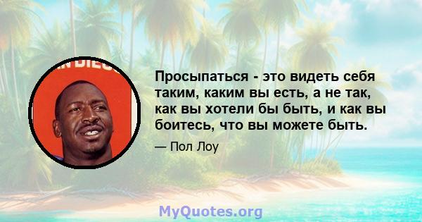 Просыпаться - это видеть себя таким, каким вы есть, а не так, как вы хотели бы быть, и как вы боитесь, что вы можете быть.