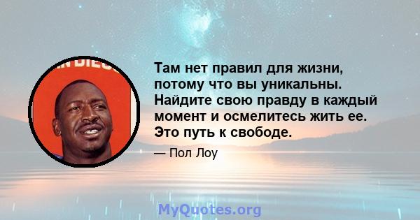 Там нет правил для жизни, потому что вы уникальны. Найдите свою правду в каждый момент и осмелитесь жить ее. Это путь к свободе.