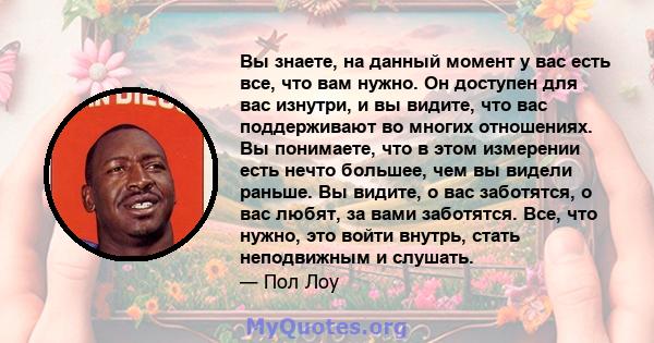 Вы знаете, на данный момент у вас есть все, что вам нужно. Он доступен для вас изнутри, и вы видите, что вас поддерживают во многих отношениях. Вы понимаете, что в этом измерении есть нечто большее, чем вы видели