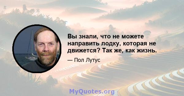 Вы знали, что не можете направить лодку, которая не движется? Так же, как жизнь.