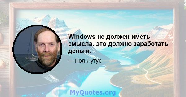 Windows не должен иметь смысла, это должно заработать деньги.