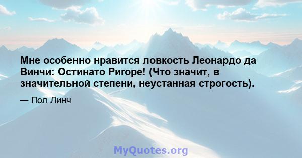 Мне особенно нравится ловкость Леонардо да Винчи: Остинато Ригоре! (Что значит, в значительной степени, неустанная строгость).