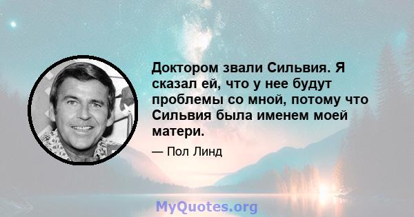 Доктором звали Сильвия. Я сказал ей, что у нее будут проблемы со мной, потому что Сильвия была именем моей матери.