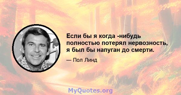 Если бы я когда -нибудь полностью потерял нервозность, я был бы напуган до смерти.