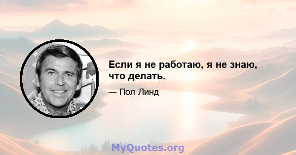 Если я не работаю, я не знаю, что делать.