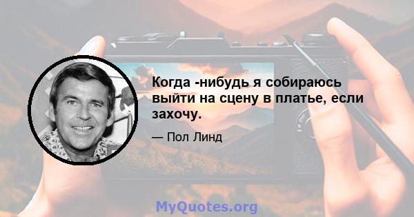 Когда -нибудь я собираюсь выйти на сцену в платье, если захочу.