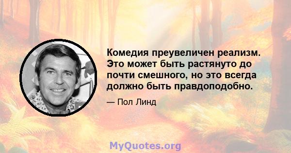 Комедия преувеличен реализм. Это может быть растянуто до почти смешного, но это всегда должно быть правдоподобно.