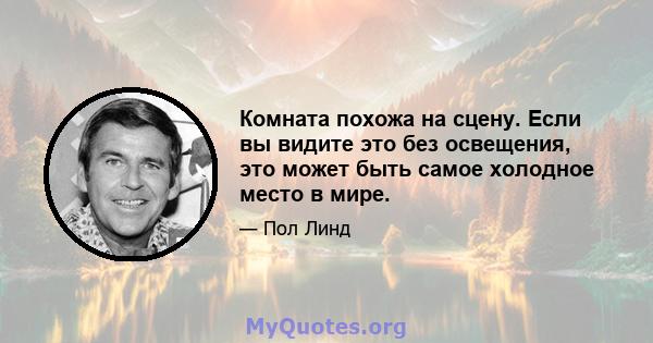 Комната похожа на сцену. Если вы видите это без освещения, это может быть самое холодное место в мире.