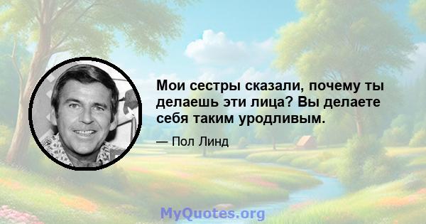 Мои сестры сказали, почему ты делаешь эти лица? Вы делаете себя таким уродливым.