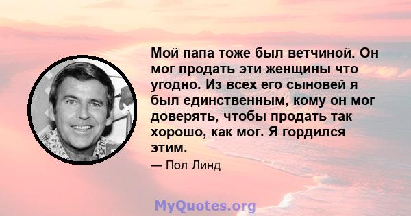 Мой папа тоже был ветчиной. Он мог продать эти женщины что угодно. Из всех его сыновей я был единственным, кому он мог доверять, чтобы продать так хорошо, как мог. Я гордился этим.