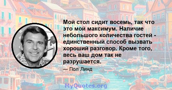 Мой стол сидит восемь, так что это мой максимум. Наличие небольшого количества гостей - единственный способ вызвать хороший разговор. Кроме того, весь ваш дом так не разрушается.