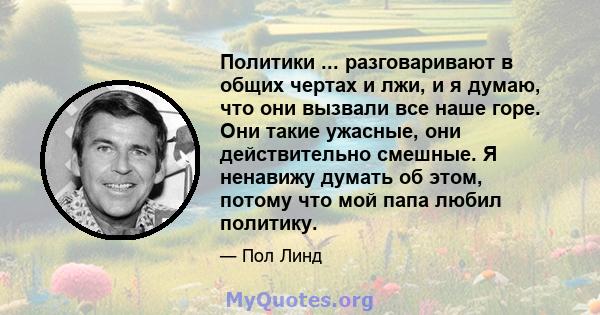 Политики ... разговаривают в общих чертах и ​​лжи, и я думаю, что они вызвали все наше горе. Они такие ужасные, они действительно смешные. Я ненавижу думать об этом, потому что мой папа любил политику.