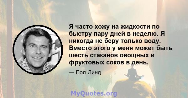 Я часто хожу на жидкости по быстру пару дней в неделю. Я никогда не беру только воду. Вместо этого у меня может быть шесть стаканов овощных и фруктовых соков в день.