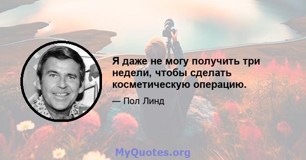 Я даже не могу получить три недели, чтобы сделать косметическую операцию.