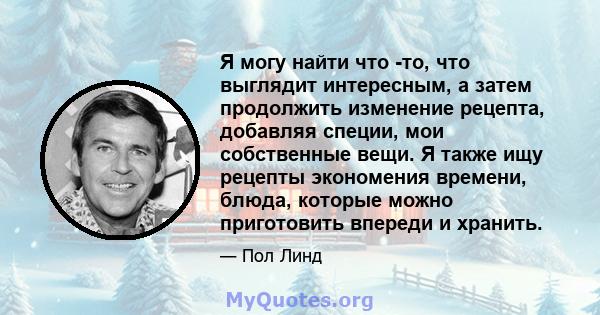 Я могу найти что -то, что выглядит интересным, а затем продолжить изменение рецепта, добавляя специи, мои собственные вещи. Я также ищу рецепты экономения времени, блюда, которые можно приготовить впереди и хранить.