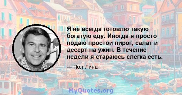 Я не всегда готовлю такую ​​богатую еду. Иногда я просто подаю простой пирог, салат и десерт на ужин. В течение недели я стараюсь слегка есть.