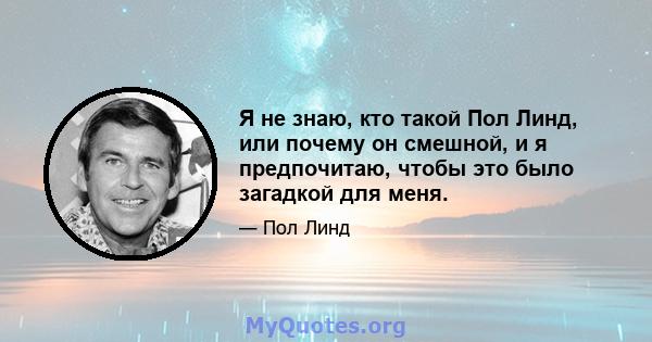 Я не знаю, кто такой Пол Линд, или почему он смешной, и я предпочитаю, чтобы это было загадкой для меня.