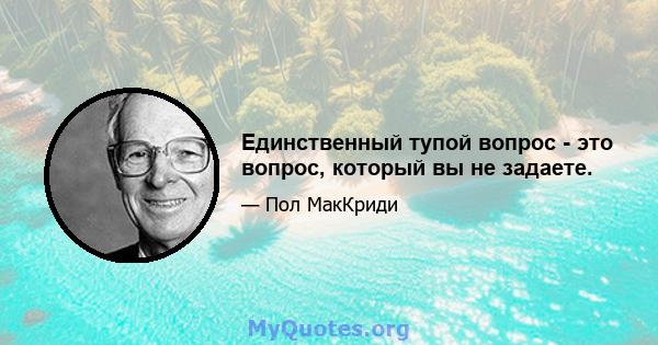 Единственный тупой вопрос - это вопрос, который вы не задаете.