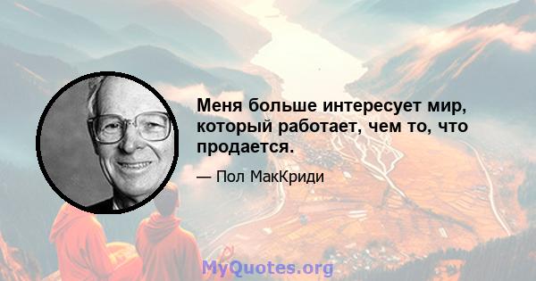 Меня больше интересует мир, который работает, чем то, что продается.