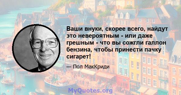 Ваши внуки, скорее всего, найдут это невероятным - или даже грешным - что вы сожгли галлон бензина, чтобы принести пачку сигарет!