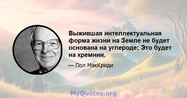 Выжившая интеллектуальная форма жизни на Земле не будет основана на углероде; Это будет на кремнии.