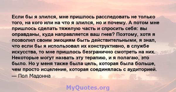 Если бы я злился, мне пришлось расследовать не только того, на кого или на что я злился, но и почему. А потом мне пришлось сделать тяжелую часть и спросить себя: вы оправданы, куда направляется ваш гнев? Поэтому, хотя я 