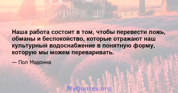 Наша работа состоит в том, чтобы перевести ложь, обманы и беспокойство, которые отражают наш культурный водоснабжение в понятную форму, которую мы можем переваривать.