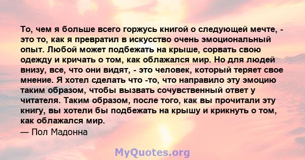 То, чем я больше всего горжусь книгой о следующей мечте, - это то, как я превратил в искусство очень эмоциональный опыт. Любой может подбежать на крыше, сорвать свою одежду и кричать о том, как облажался мир. Но для