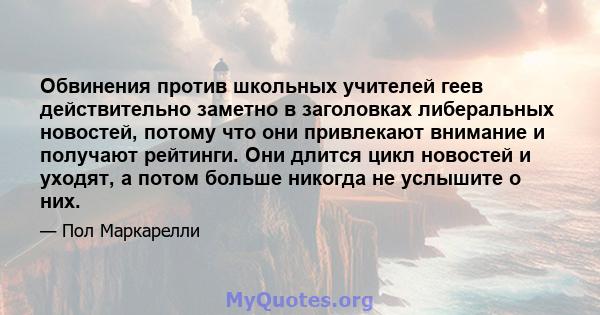 Обвинения против школьных учителей геев действительно заметно в заголовках либеральных новостей, потому что они привлекают внимание и получают рейтинги. Они длится цикл новостей и уходят, а потом больше никогда не