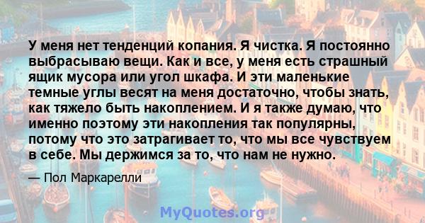 У меня нет тенденций копания. Я чистка. Я постоянно выбрасываю вещи. Как и все, у меня есть страшный ящик мусора или угол шкафа. И эти маленькие темные углы весят на меня достаточно, чтобы знать, как тяжело быть