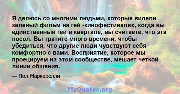 Я делюсь со многими людьми, которые видели зеленый фильм на гей -кинофестивалях, когда вы единственный гей в квартале, вы считаете, что эта посол. Вы тратите много времени, чтобы убедиться, что другие люди чувствуют