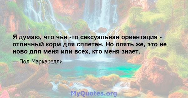 Я думаю, что чья -то сексуальная ориентация - отличный корм для сплетен. Но опять же, это не ново для меня или всех, кто меня знает.